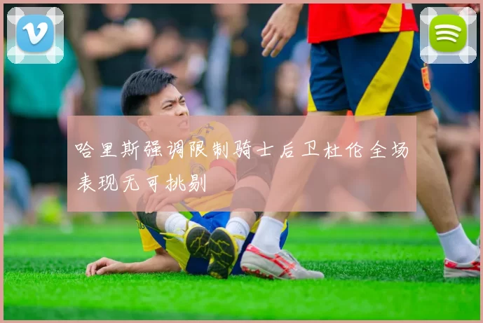 哈里斯强调限制骑士后卫杜伦全场表现无可挑剔