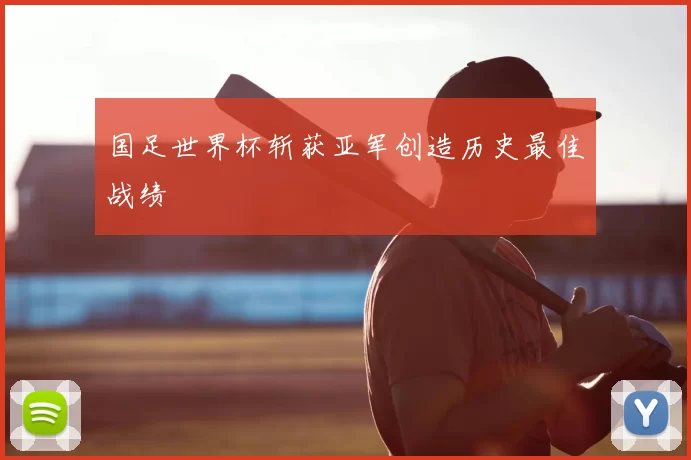 国足世界杯斩获亚军创造历史最佳战绩