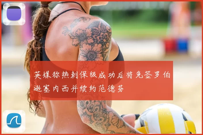 英媒称热刺保级成功后将免签罗伯逊塞内西并续约范德芬