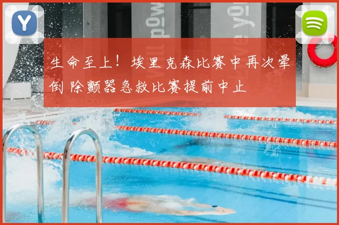 生命至上!埃里克森比赛中再次晕倒 除颤器急救比赛提前中止