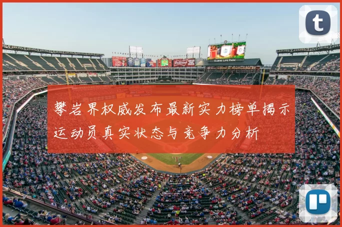 攀岩界权威发布最新实力榜单揭示运动员真实状态与竞争力分析