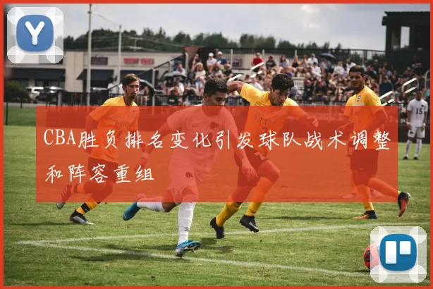 CBA胜负排名变化引发球队战术调整和阵容重组