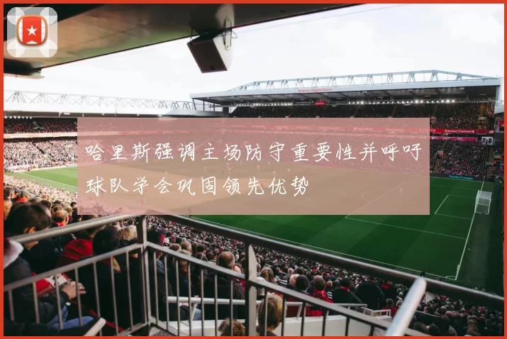 哈里斯强调主场防守重要性并呼吁球队学会巩固领先优势
