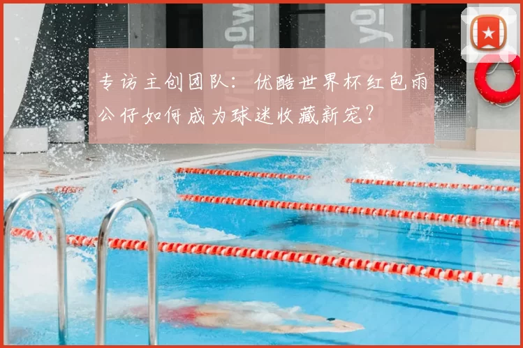 专访主创团队:优酷世界杯红包雨公仔如何成为球迷收藏新宠?