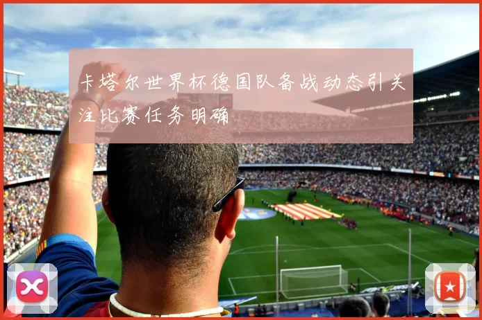 卡塔尔世界杯德国队备战动态引关注比赛任务明确